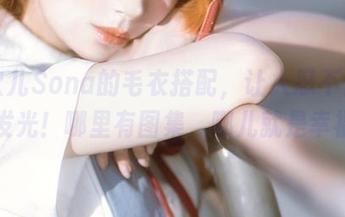 特软儿Sona的毛衣搭配，让人忍不住眼睛发光！哪里有图集，哪儿就是幸福。